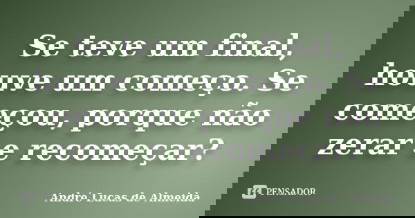 Se teve um final, houve um começo. Se começou, porque não zerar e recomeçar?... Frase de André Lucas de Almeida.