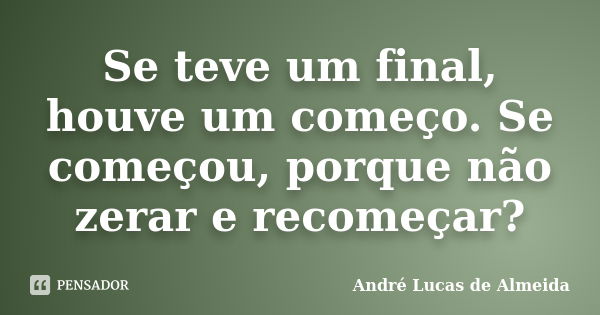 Se teve um final, houve um começo. Se começou, porque não zerar e recomeçar?... Frase de André Lucas de Almeida.