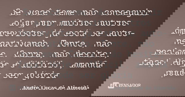 Se você teme não conseguir algo por muitos outros imprevistos já está se auto-negativando. Tente, não reclame. Corra, não hesite; faça! Hoje é dificil, amanhã p... Frase de André Lucas de Almeida.