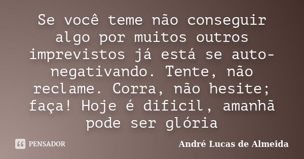 Se você teme não conseguir algo por muitos outros imprevistos já está se auto-negativando. Tente, não reclame. Corra, não hesite; faça! Hoje é dificil, amanhã p... Frase de André Lucas de Almeida.