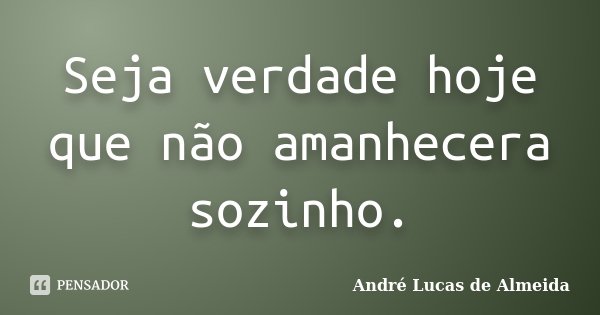 Seja verdade hoje que não amanhecera sozinho.... Frase de André Lucas de Almeida.