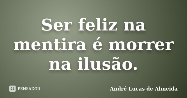 Ser feliz na mentira é morrer na ilusão.... Frase de André Lucas de Almeida.
