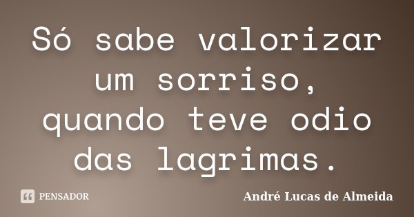 Só sabe valorizar um sorriso, quando teve odio das lagrimas.... Frase de André Lucas de Almeida.