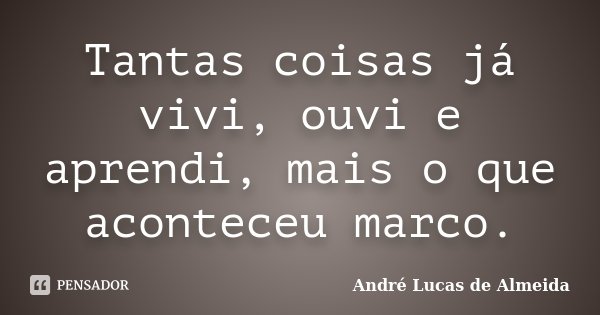 Tantas coisas já vivi, ouvi e aprendi, mais o que aconteceu marco.... Frase de Andre Lucas de Almeida.