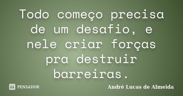 Todo começo precisa de um desafio, e nele criar forças pra destruir barreiras.... Frase de André Lucas de Almeida.