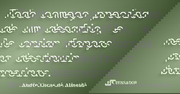 Todo começo precisa de um desafio, e nele criar forças pra destruir barreiras.... Frase de André Lucas de Almeida.