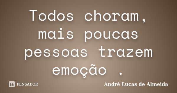 Todos choram, mais poucas pessoas trazem emoção .... Frase de Andre Lucas de Almeida.