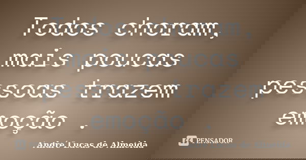 Todos choram, mais poucas pessoas trazem emoção .... Frase de Andre Lucas de Almeida.