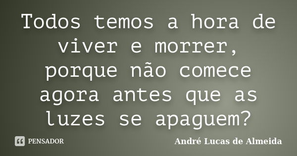 Todos temos a hora de viver e morrer, porque não comece agora antes que as luzes se apaguem?... Frase de André Lucas de Almeida.