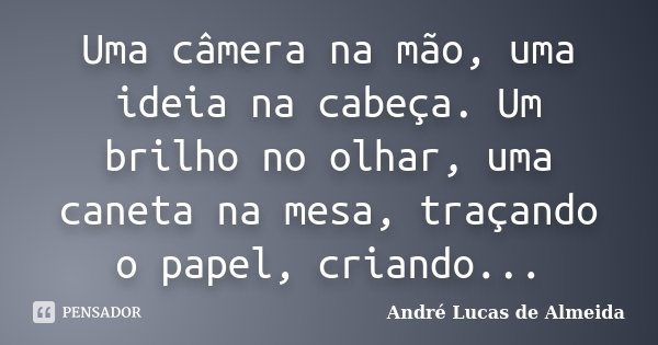 Uma câmera na mão, uma ideia na cabeça. Um brilho no olhar, uma caneta na mesa, traçando o papel, criando...... Frase de André Lucas de Almeida.