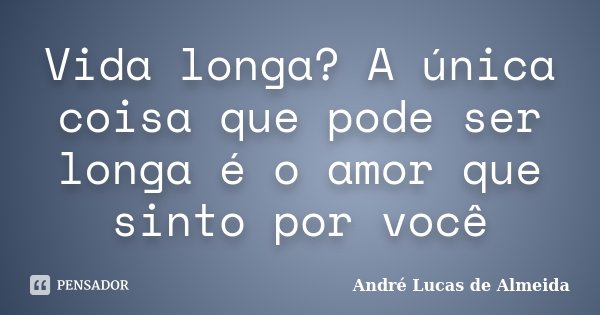 Vida longa? A única coisa que pode ser longa é o amor que sinto por você... Frase de André Lucas de Almeida.