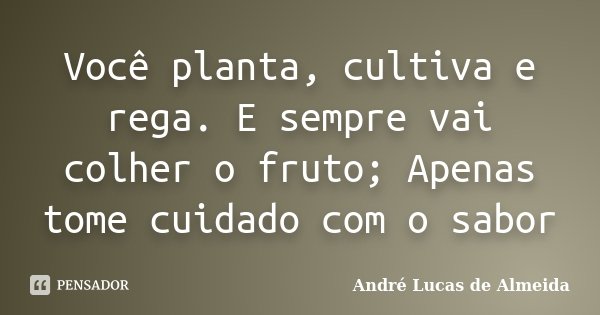 Você planta, cultiva e rega. E sempre vai colher o fruto; Apenas tome cuidado com o sabor... Frase de André Lucas de Almeida.