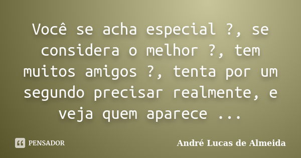 Você se acha especial ?, se considera o melhor ?, tem muitos amigos ?, tenta por um segundo precisar realmente, e veja quem aparece ...... Frase de Andre Lucas de Almeida.