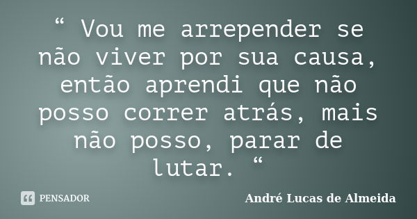 “ Vou me arrepender se não viver por sua causa, então aprendi que não posso correr atrás, mais não posso, parar de lutar. “... Frase de Andre Lucas de Almeida.