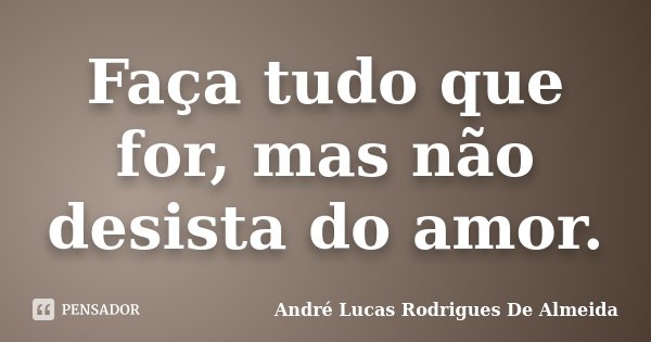 Faça tudo que for, mas não desista do amor.... Frase de André Lucas Rodrigues De Almeida.