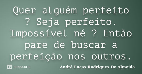 Quer alguém perfeito ? Seja perfeito. Impossível né ? Então pare de buscar a perfeição nos outros.... Frase de André Lucas Rodrigues De Almeida.