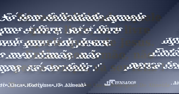 Só tem felicidade aquele que é livre, só é livre aquele que é de Jesus. Então meu irmão, não perca tempo, vá ser feliz !... Frase de André Lucas Rodrigues De Almeida.