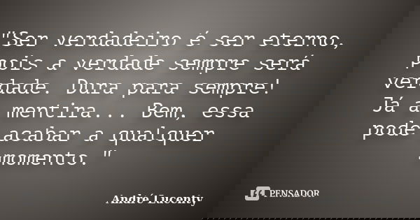 "Ser verdadeiro é ser eterno, pois a verdade sempre será verdade. Dura para sempre! Já a mentira... Bem, essa pode acabar a qualquer momento."... Frase de André Lucenty.