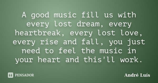A good music fill us with every lost dream, every heartbreak, every lost love, every rise and fall, you just need to feel the music in your heart and this'll wo... Frase de André Luís.