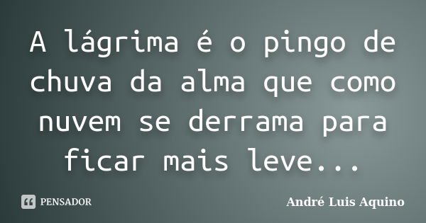 A lágrima é o pingo de chuva da alma que como nuvem se derrama para ficar mais leve...﻿... Frase de Andre Luis Aquino.