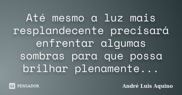 Até mesmo a luz mais resplandecente precisará enfrentar algumas sombras para que possa brilhar plenamente...... Frase de ANDRE LUIS AQUINO.