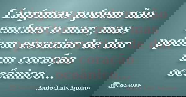 Lágrimas podem não encher o mar, mas podem esvaziar de dor um coração oceânico...... Frase de Andre Luis Aquino.