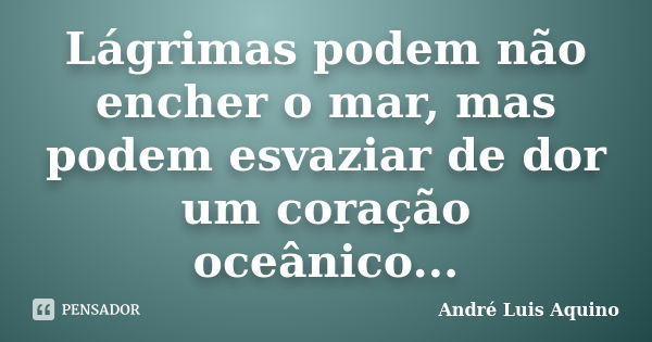 Lágrimas podem não encher o mar, mas podem esvaziar de dor um coração oceânico...... Frase de Andre Luis Aquino.