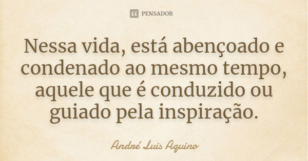 Nessa vida, está abençoado e condenado ao mesmo tempo, aquele que é conduzido ou guiado pela inspiração.... Frase de Andre Luis Aquino.