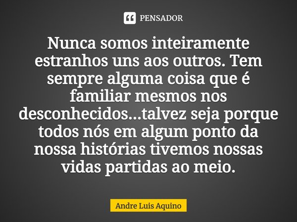 ⁠Nunca somos inteiramente estranhos uns aos outros. Tem sempre alguma coisa que é familiar mesmos nos desconhecidos...talvez seja porque todos nós em algum pont... Frase de André Luis Aquino.