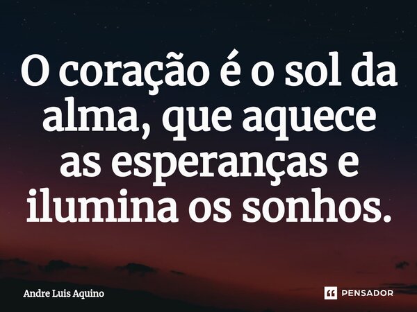 O coração é o sol da alma, que aquece as esperanças e ilumina os sonhos.... Frase de André Luis Aquino.