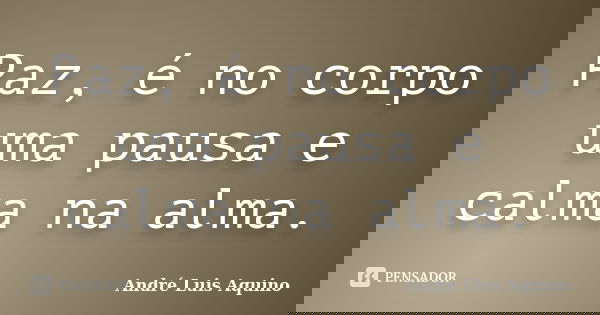 Paz, é no corpo uma pausa e calma na alma.... Frase de Andre Luis Aquino.
