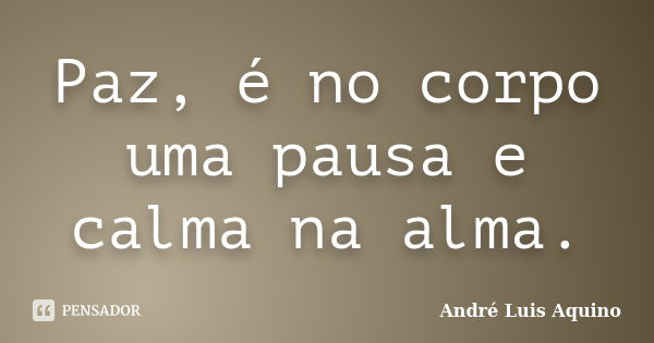 Paz, é no corpo uma pausa e calma na alma.... Frase de Andre Luis Aquino.