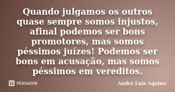 Quando julgamos os outros quase sempre somos injustos, afinal podemos ser bons promotores, mas somos péssimos juízes! Podemos ser bons em acusação, mas somos pé... Frase de Andre Luis Aquino.