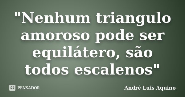 "Nenhum triangulo amoroso pode ser equilátero, são todos escalenos"... Frase de Andre Luis Aquino.