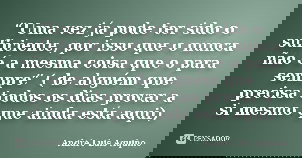 “Uma vez já pode ter sido o suficiente, por isso que o nunca não é a mesma coisa que o para sempre” ( de alguém que precisa todos os dias provar a si mesmo que ... Frase de Andre Luis Aquino.