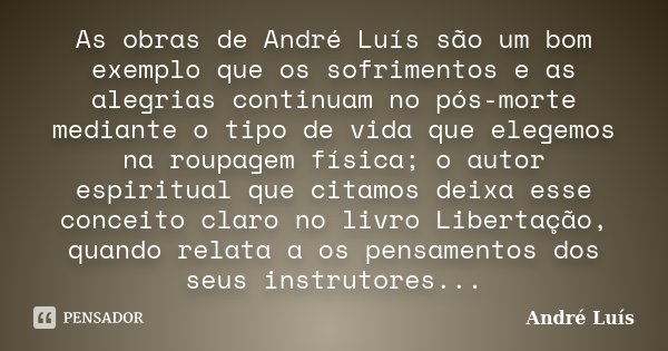 As obras de André Luís são um bom exemplo que os sofrimentos e as alegrias continuam no pós-morte mediante o tipo de vida que elegemos na roupagem física; o aut... Frase de André Luis.
