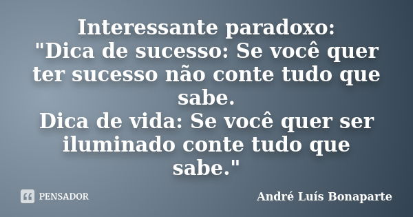 Interessante paradoxo: "Dica de sucesso: Se você quer ter sucesso não conte tudo que sabe. Dica de vida: Se você quer ser iluminado conte tudo que sabe.&qu... Frase de André Luís Bonaparte.