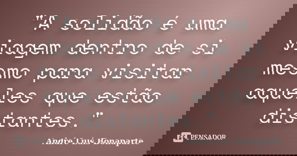 "A solidão é uma viagem dentro de si mesmo para visitar aqueles que estão distantes."... Frase de André Luís Bonaparte.
