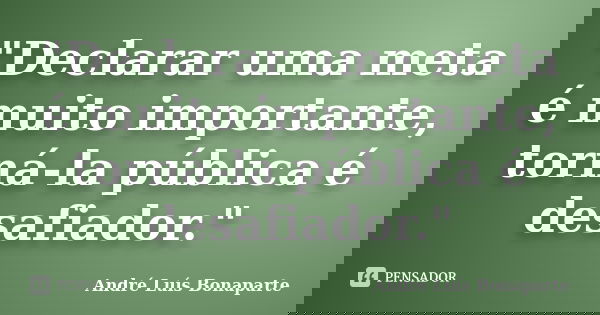 "Declarar uma meta é muito importante, torná-la pública é desafiador."... Frase de André Luís Bonaparte.