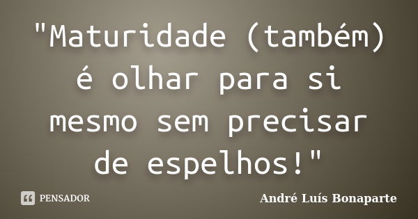 "Maturidade (também) é olhar para si mesmo sem precisar de espelhos!"... Frase de André Luís Bonaparte.