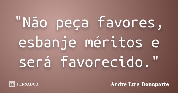 "Não peça favores, esbanje méritos e será favorecido."... Frase de André Luís Bonaparte.