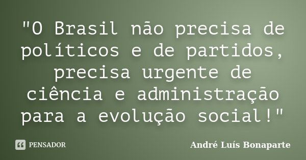 "O Brasil não precisa de políticos e de partidos, precisa urgente de ciência e administração para a evolução social!"... Frase de André Luís Bonaparte.