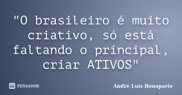 "O brasileiro é muito criativo, só está faltando o principal, criar ATIVOS"... Frase de André Luís Bonaparte.