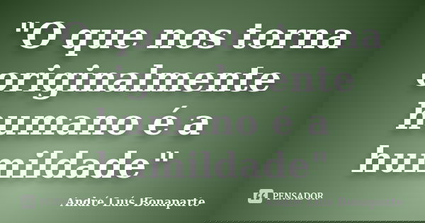 "O que nos torna originalmente humano é a humildade"... Frase de André Luís Bonaparte.