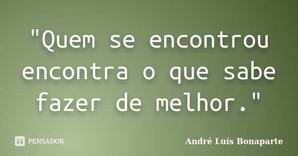 "Quem se encontrou encontra o que sabe fazer de melhor."... Frase de André Luís Bonaparte.