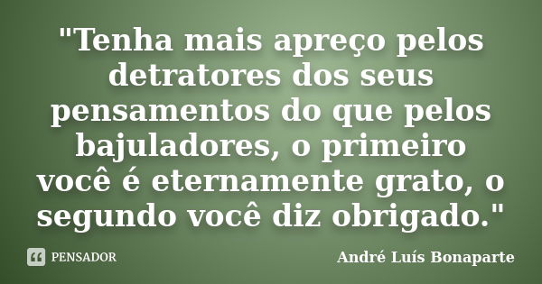 "Tenha mais apreço pelos detratores dos seus pensamentos do que pelos bajuladores, o primeiro você é eternamente grato, o segundo você diz obrigado."... Frase de André Luís Bonaparte.