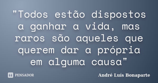 "Todos estão dispostos a ganhar a vida, mas raros são aqueles que querem dar a própria em alguma causa"... Frase de André Luís Bonaparte.