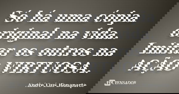 Só há uma cópia original na vida. Imitar os outros na AÇÃO VIRTUOSA.... Frase de André Luís Bonaparte.