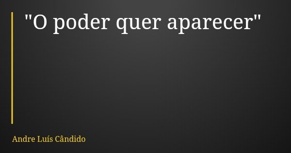 "O poder quer aparecer"... Frase de Andre Luís Cândido.