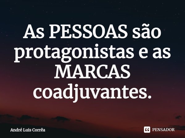 ⁠As PESSOAS são protagonistas e as MARCAS coadjuvantes.... Frase de André Luis Corrêa.